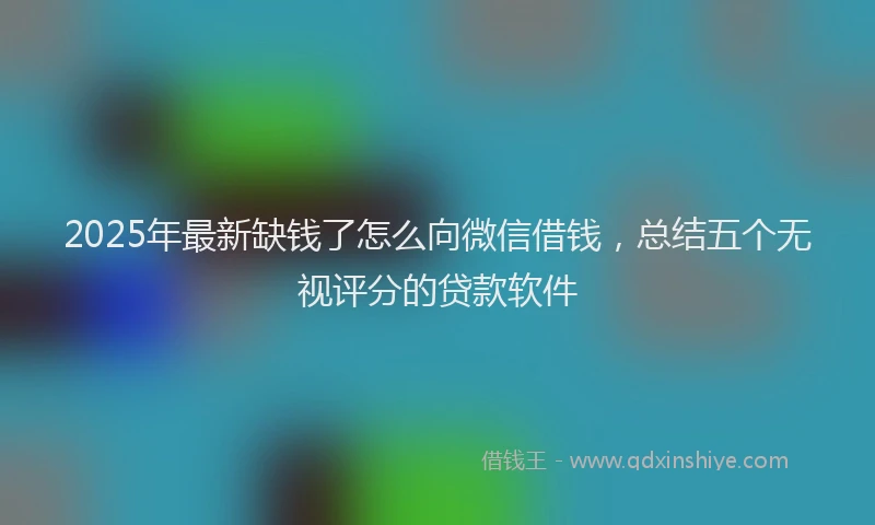 2025年最新缺钱了怎么向微信借钱，总结五个无视评分的贷款软件