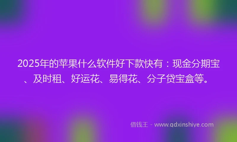 2025年的苹果什么软件好下款快有：现金分期宝、及时租、好运花、易得花、分子贷宝盒等。