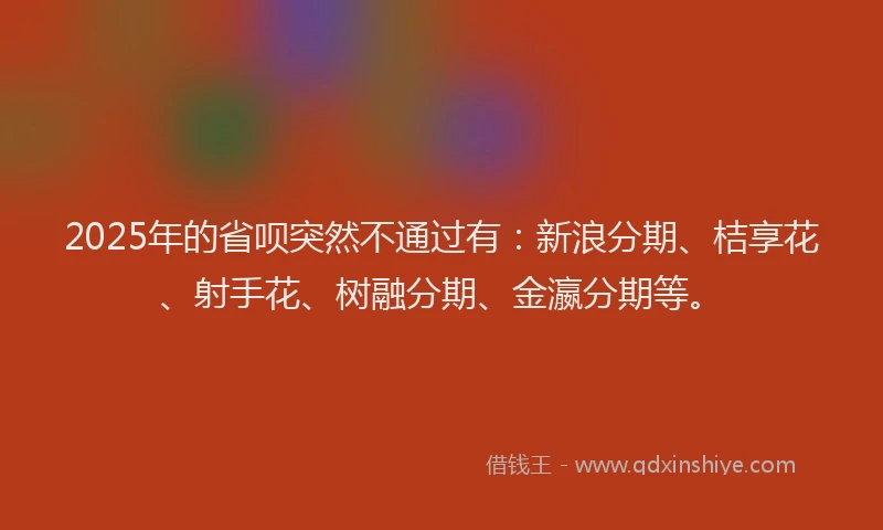 2025年的省呗突然不通过有：新浪分期、桔享花、射手花、树融分期、金瀛分期等。