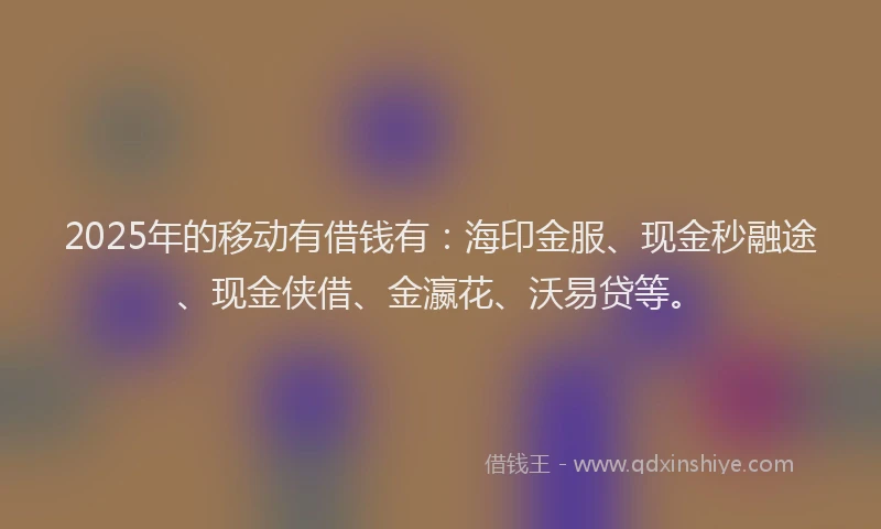 2025年的移动有借钱有：海印金服、现金秒融途、现金侠借、金瀛花、沃易贷等。