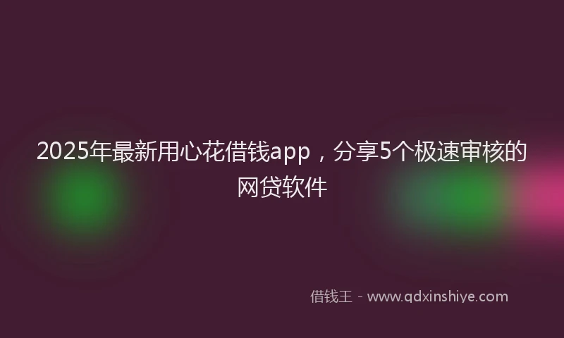 2025年最新用心花借钱app，分享5个极速审核的网贷软件