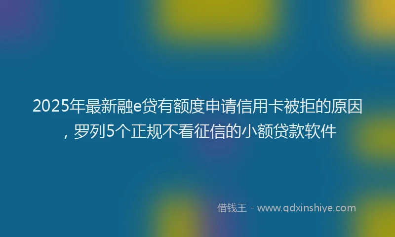 2025年最新融e贷有额度申请信用卡被拒的原因，罗列5个正规不看征信的小额贷款软件
