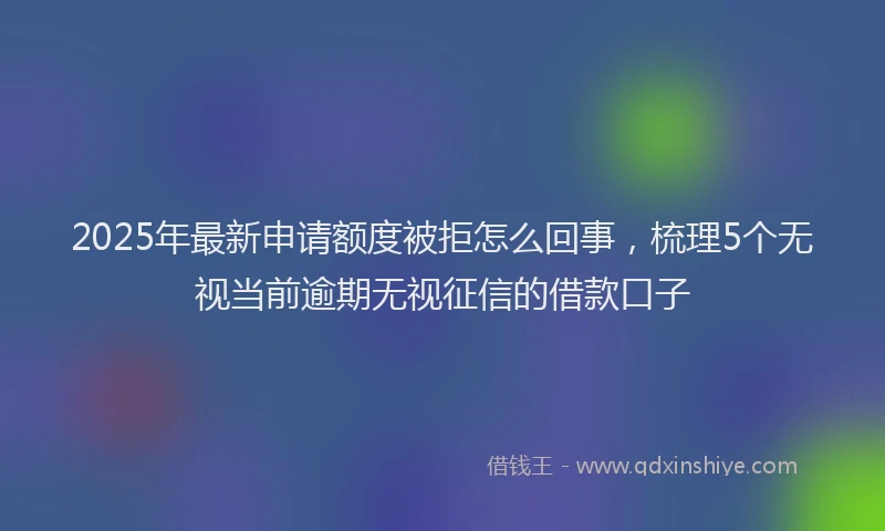 2025年最新申请额度被拒怎么回事，梳理5个无视当前逾期无视征信的借款口子