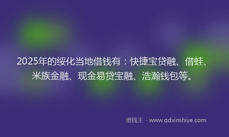 2025年的绥化当地借钱有：快捷宝贷融、借蛙、米族金融、现金易贷宝融、浩瀚钱包等。