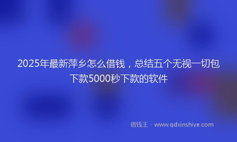 2025年最新萍乡怎么借钱，总结五个无视一切包下款5000秒下款的软件