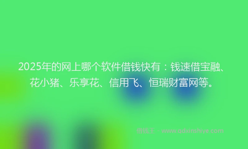 2025年的网上哪个软件借钱快有:钱速借宝融、花小猪、乐享花、信用飞、恒瑞财富网等。