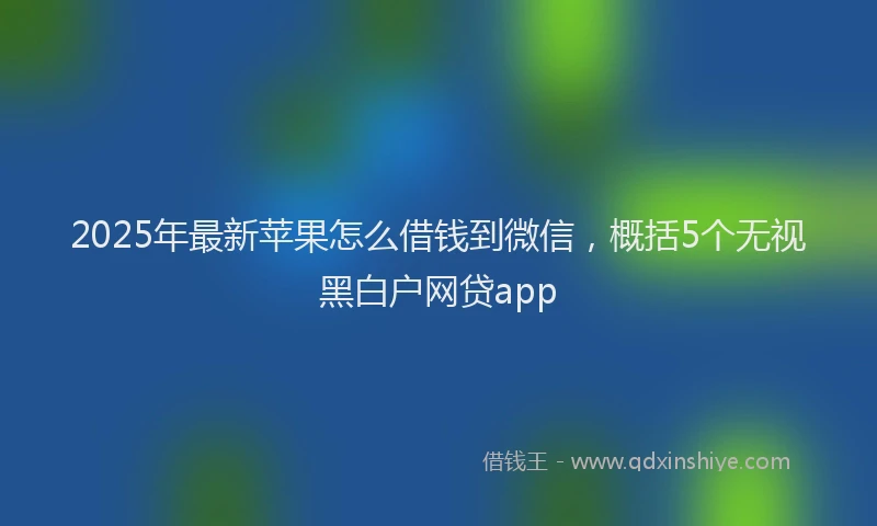 2025年最新苹果怎么借钱到微信，概括5个无视黑白户网贷app