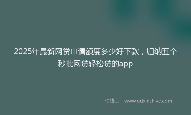 2025年最新网贷申请额度多少好下款，归纳五个秒批网贷轻松贷的app