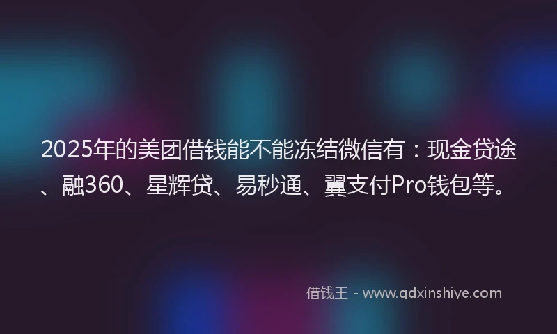 2025年的美团借钱能不能冻结微信有：现金贷途、融360、星辉贷、易秒通、翼支付Pro钱包等。