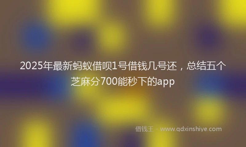 2025年最新蚂蚁借呗1号借钱几号还，总结五个芝麻分700能秒下的app