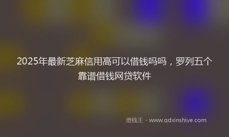 2025年最新芝麻信用高可以借钱吗吗，罗列五个靠谱借钱网贷软件
