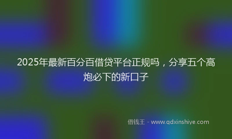 2025年最新百分百借贷平台正规吗，分享五个高炮必下的新口子