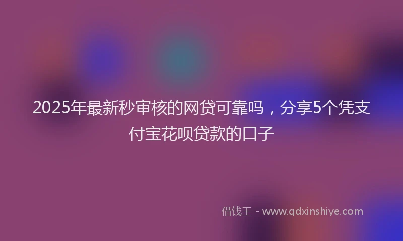 2025年最新秒审核的网贷可靠吗，分享5个凭支付宝花呗贷款的口子