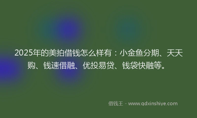 2025年的美拍借钱怎么样有：小金鱼分期、天天购、钱速借融、优投易贷、钱袋快融等。