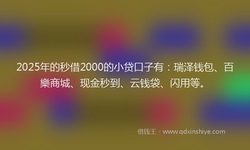 2025年的秒借2000的小贷口子有：瑞泽钱包、百樂商城、现金秒到、云钱袋、闪用等。