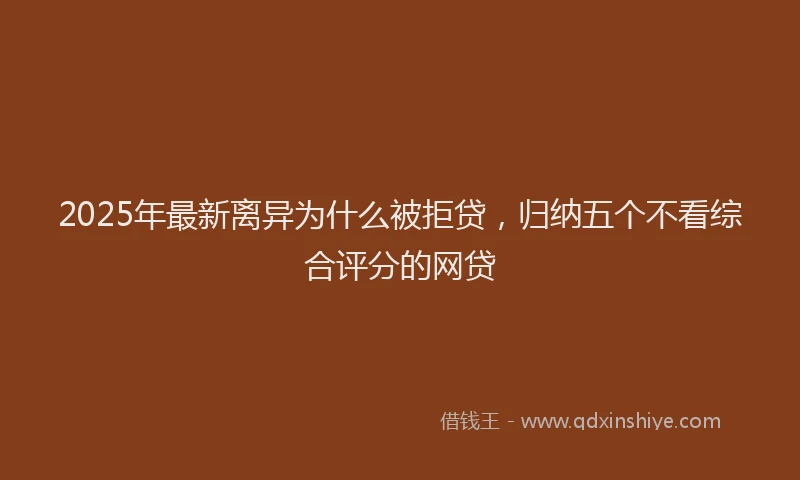 2025年最新离异为什么被拒贷，归纳五个不看综合评分的网贷