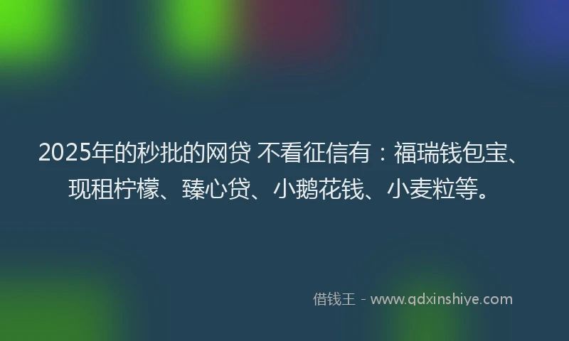 2025年的秒批的网贷 不看征信有：福瑞钱包宝、现租柠檬、臻心贷、小鹅花钱、小麦粒等。