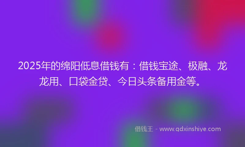 2025年的绵阳低息借钱有：借钱宝途、极融、龙龙用、口袋金贷、今日头条备用金等。