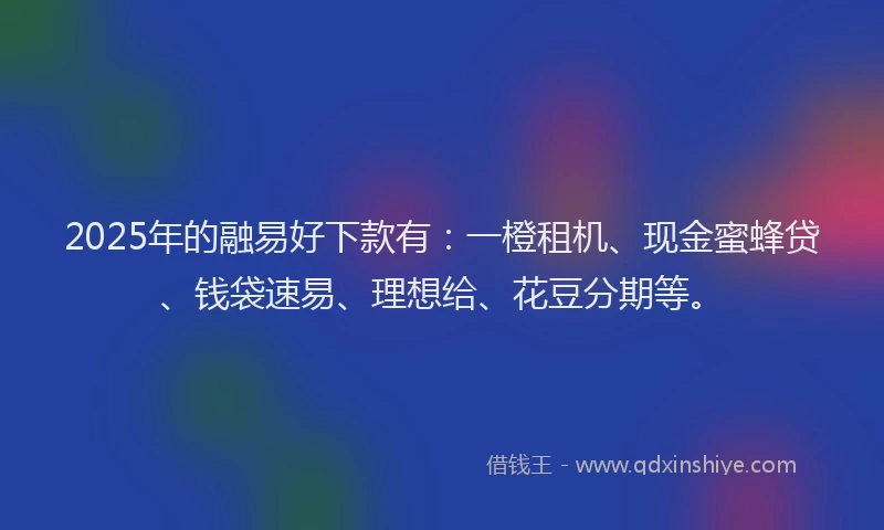 2025年的融易好下款有：一橙租机、现金蜜蜂贷、钱袋速易、理想给、花豆分期等。