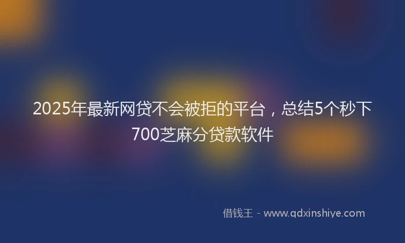 2025年最新网贷不会被拒的平台，总结5个秒下700芝麻分贷款软件