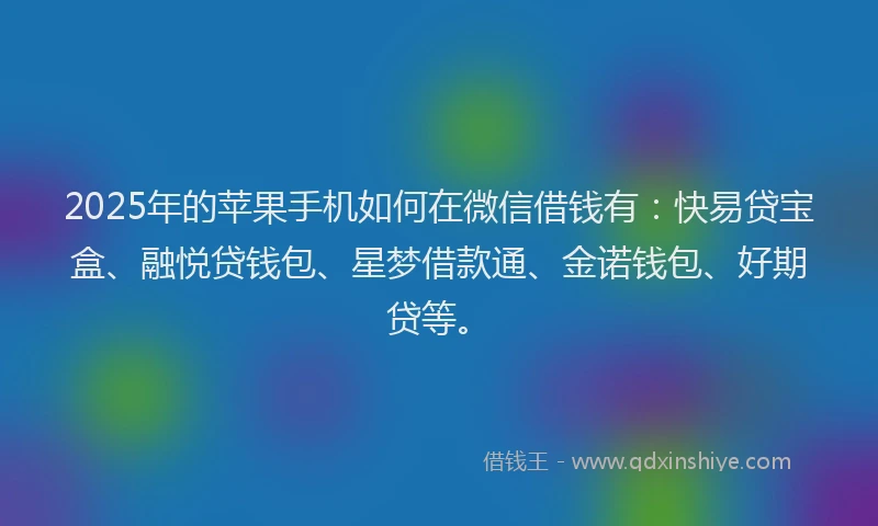 2025年的苹果手机如何在微信借钱有：快易贷宝盒、融悦贷钱包、星梦借款通、金诺钱包、好期贷等。