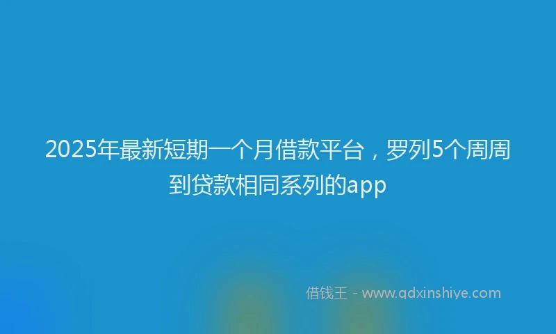 2025年最新短期一个月借款平台，罗列5个周周到贷款相同系列的app