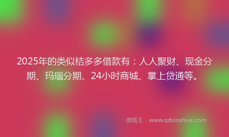 2025年的类似桔多多借款有：人人聚财、现金分期、玛瑙分期、24小时商城、掌上贷通等。