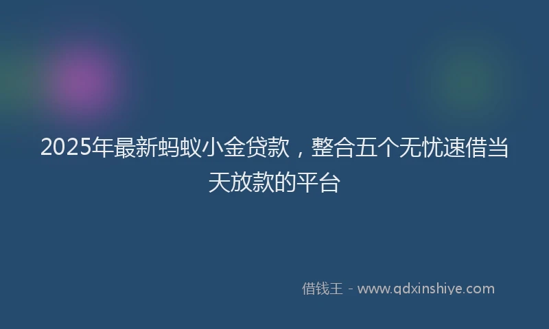 2025年最新蚂蚁小金贷款，整合五个无忧速借当天放款的平台