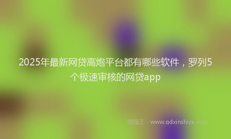 2025年最新网贷高炮平台都有哪些软件，罗列5个极速审核的网贷app