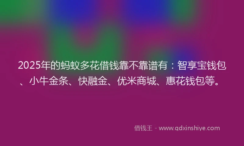 2025年的蚂蚁多花借钱靠不靠谱有：智享宝钱包、小牛金条、快融金、优米商城、惠花钱包等。
