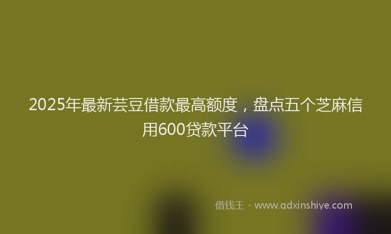 2025年最新芸豆借款最高额度，盘点五个芝麻信用600贷款平台
