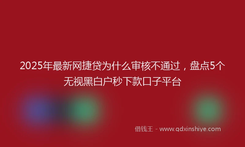2025年最新网捷贷为什么审核不通过，盘点5个无视黑白户秒下款口子平台