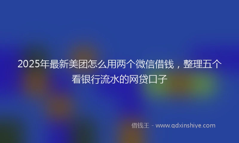 2025年最新美团怎么用两个微信借钱，整理五个看银行流水的网贷口子