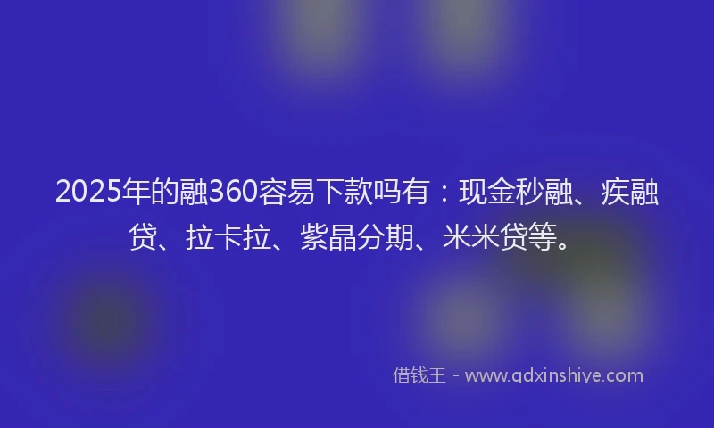 2025年的融360容易下款吗有：现金秒融、疾融贷、拉卡拉、紫晶分期、米米贷等。