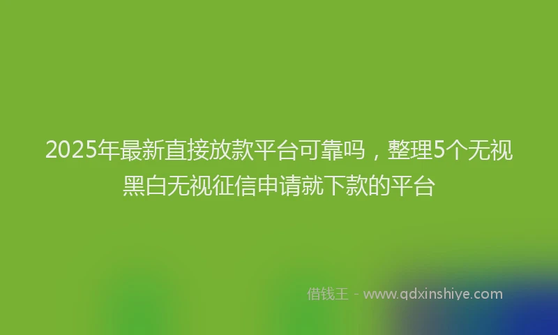 2025年最新直接放款平台可靠吗，整理5个无视黑白无视征信申请就下款的平台
