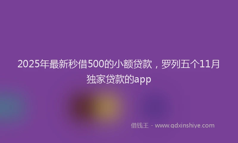 2025年最新秒借500的小额贷款，罗列五个11月独家贷款的app