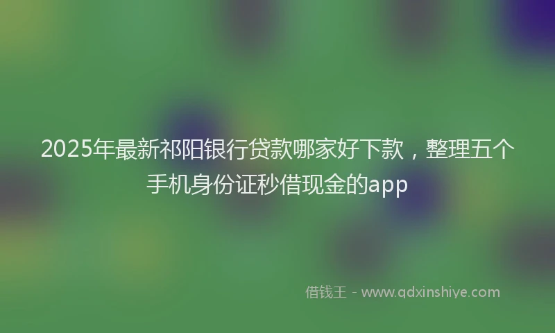 2025年最新祁阳银行贷款哪家好下款，整理五个手机身份证秒借现金的app