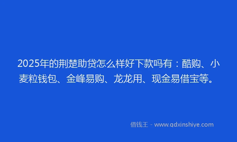 2025年的荆楚助贷怎么样好下款吗有:酷购、小麦粒钱包、金峰易购、龙龙用、现金易借宝等。