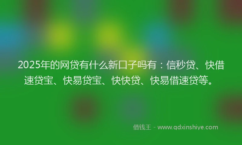 2025年的网贷有什么新口子吗有：信秒贷、快借速贷宝、快易贷宝、快快贷、快易借速贷等。