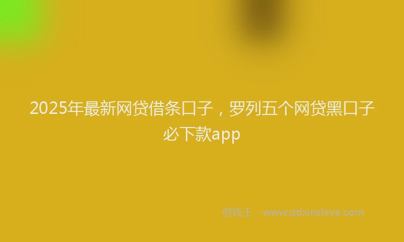 2025年最新网贷借条口子，罗列五个网贷黑口子必下款app