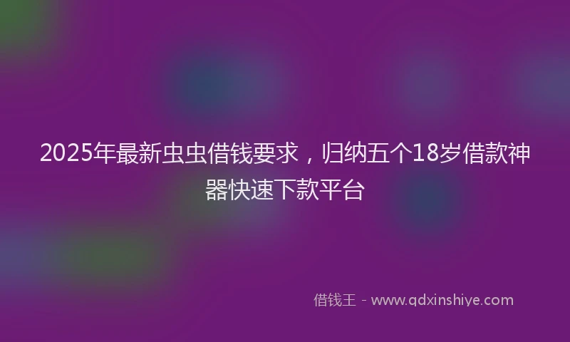 2025年最新虫虫借钱要求，归纳五个18岁借款神器快速下款平台