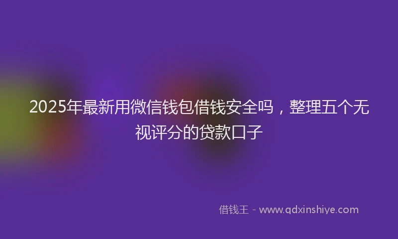 2025年最新用微信钱包借钱安全吗，整理五个无视评分的贷款口子
