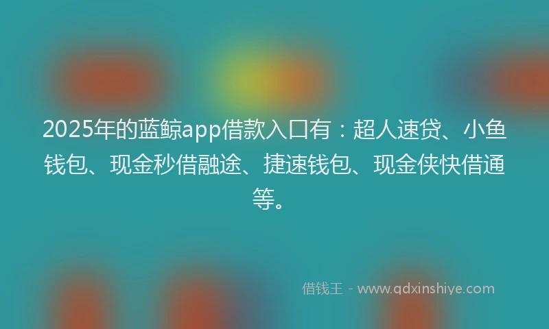 2025年的蓝鲸app借款入口有：超人速贷、小鱼钱包、现金秒借融途、捷速钱包、现金侠快借通等。