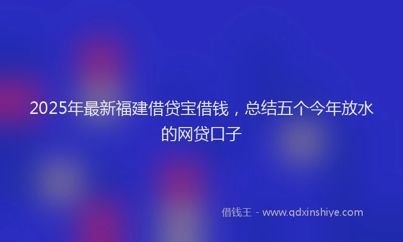 2025年最新福建借贷宝借钱，总结五个今年放水的网贷口子