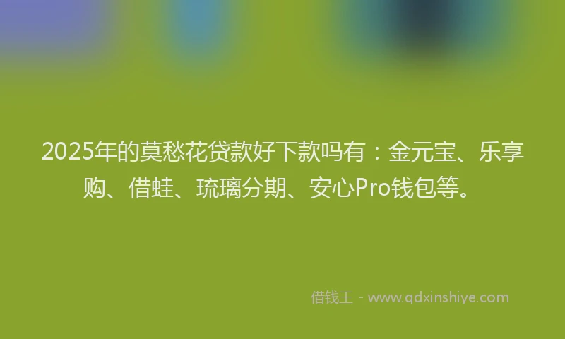 2025年的莫愁花贷款好下款吗有:金元宝、乐享购、借蛙、琉璃分期、安心Pro钱包等。