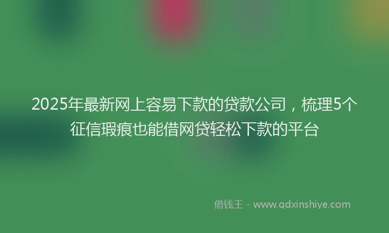 2025年最新网上容易下款的贷款公司，梳理5个征信瑕疵也能借网贷轻松下款的平台