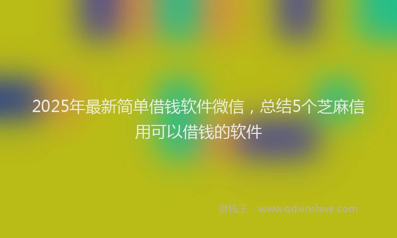 2025年最新简单借钱软件微信，总结5个芝麻信用可以借钱的软件