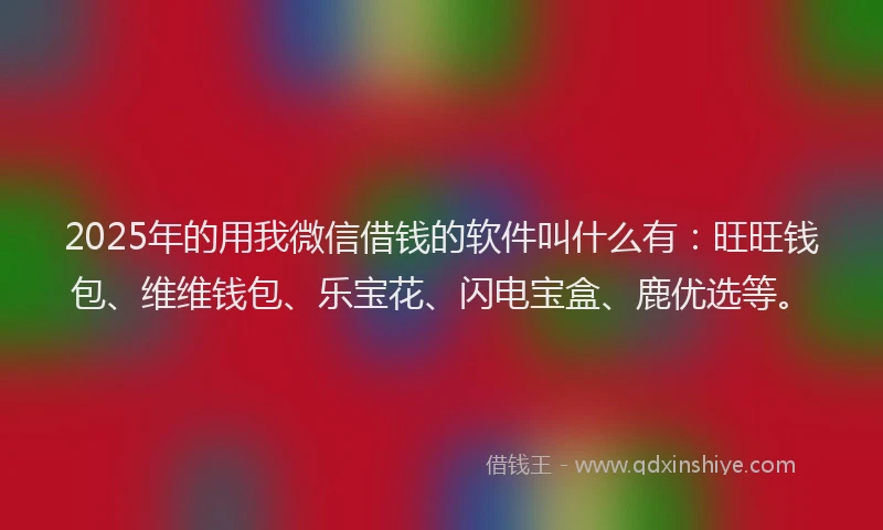 2025年的用我微信借钱的软件叫什么有：旺旺钱包、维维钱包、乐宝花、闪电宝盒、鹿优选等。