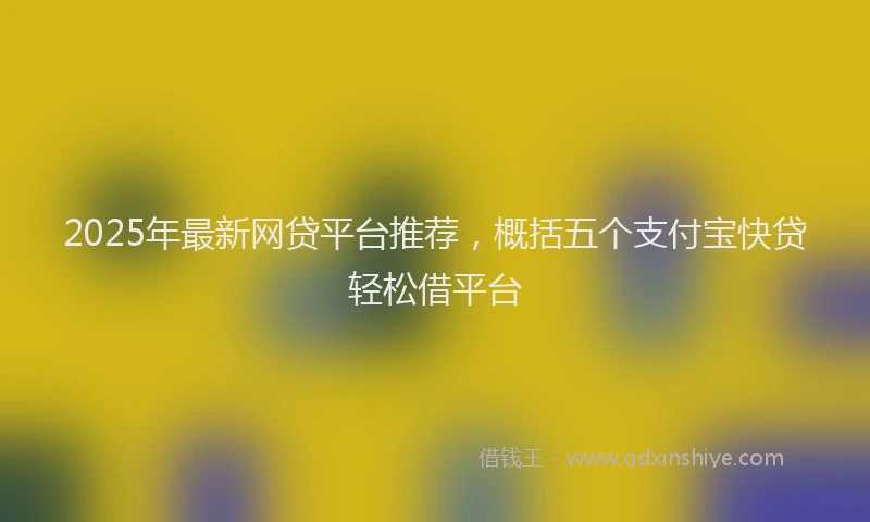 2025年最新网贷平台推荐，概括五个支付宝快贷轻松借平台