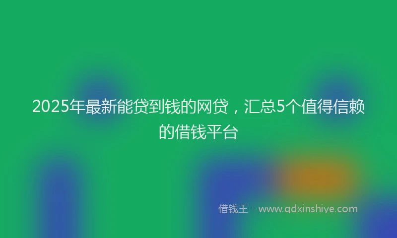 2025年最新能贷到钱的网贷，汇总5个值得信赖的借钱平台